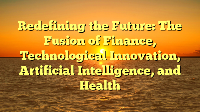 Redefining the Future: The Fusion of Finance, Technological Innovation, Artificial Intelligence, and Health
