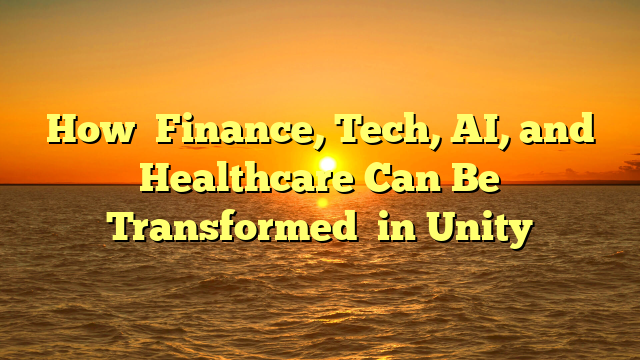 How   Finance, Tech, AI, and Healthcare  Can Be Transformed   in Unity